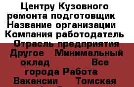 Центру Кузовного ремонта подготовщик › Название организации ­ Компания-работодатель › Отрасль предприятия ­ Другое › Минимальный оклад ­ 30 000 - Все города Работа » Вакансии   . Томская обл.,Томск г.